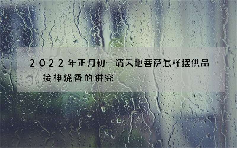 2022年正月初一请天地菩萨怎样摆供品 接神烧香的讲究